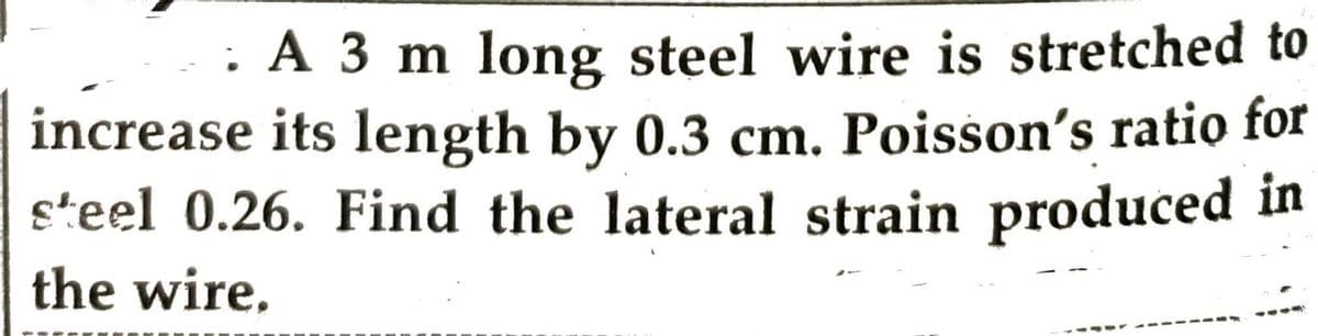 . A 3 m long steel wire is stretched to
increase its length by 0.3 cm. Poisson's ratio for
steel 0.26. Find the lateral strain produced in
the wire.