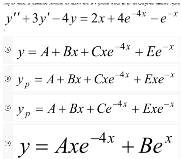 Using the method of undetermined coefficients, the modified form of a particular solution for the non-homogeneous differential equation
у"+3у'- 4у %3D 2х + 4e
-4x
-x
is
®
y = A+ Bx+ CxeA* + Ee¯*
Yp = A+ Bx + Cxe4x
B
+ Exe
= A+ Bx + Ce4x
+ Exe*
y = Axe
Ахе
-4x
+ Be*
||
