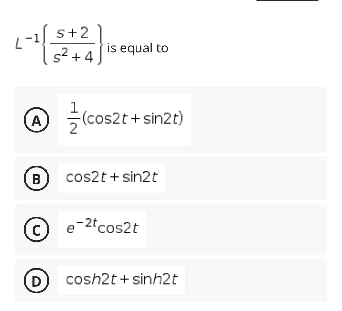 -1] s+2
s2 + 4
.2
is equal to
coszt+
(cos2t + sin2t)
2
A
В
cos2t + sin2t
C
e-2tcos2t
D
cosh2t + sinh2t
