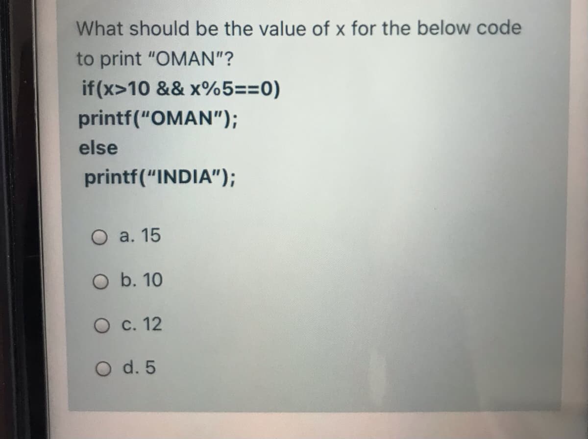 What should be the value of x for the below code
to print "OMAN"?
if (x>10 && x%5==0)
printf("OMAN");
else
printf("INDIA");
O a. 15
O b. 10
O c. 12
O d. 5
