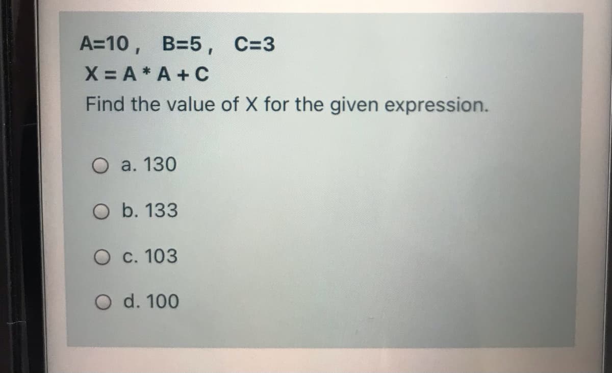 A=10, B=5, C=3
X = A* A + C
Find the value of X for the given expression.
O a. 130
O b. 133
O c. 103
O d. 100
