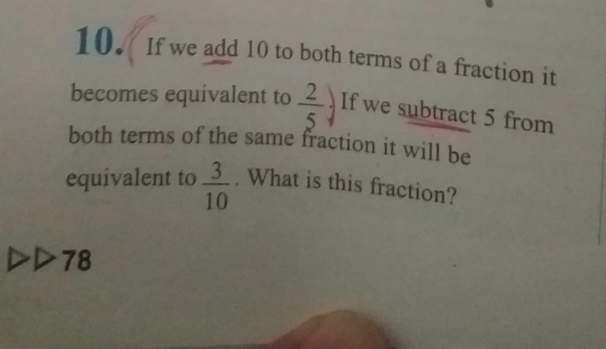 equivalent to . What is this fraction?
10. If we add 10 to both terms of a fraction it
becomes equivalent to If we subtract 5 from
2
both terms of the same fraction it will he
10
DD78
