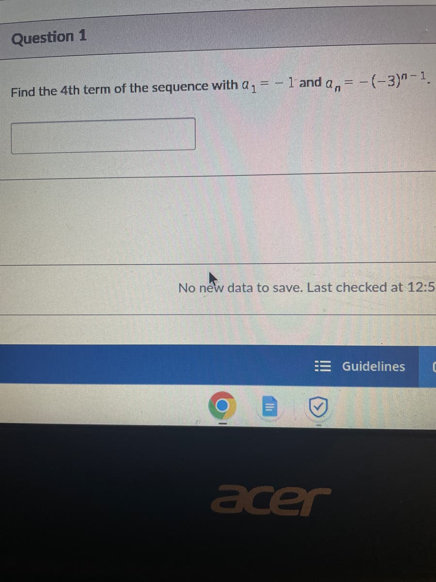 Question 1
Find the 4th term of the sequence with a₁ = -1 and a=-(-3)"-¹.
No new data to save. Last checked at 12:5
acer
Guidelines