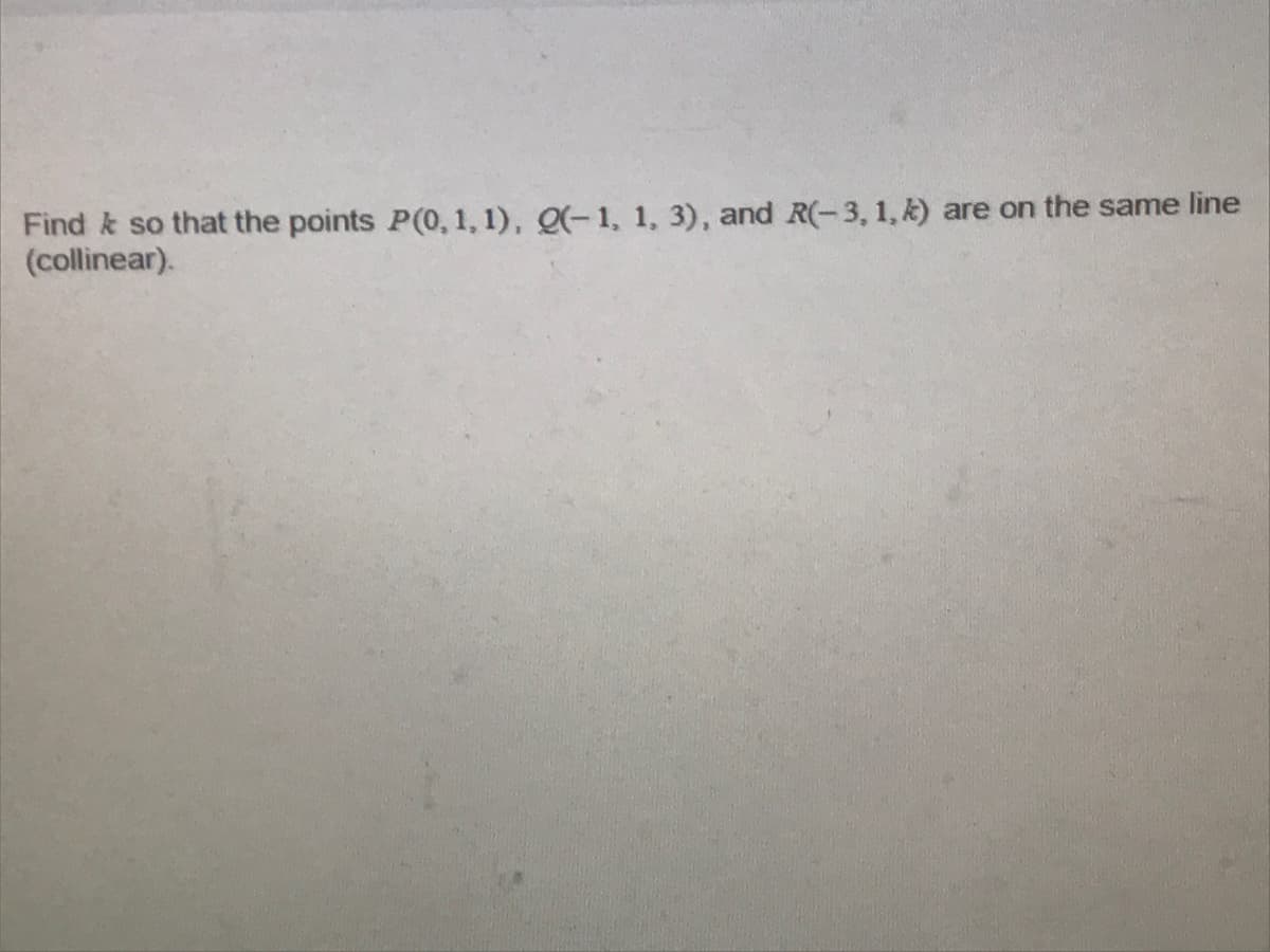 Find k so that the points P(0, 1, 1), Q(-1, 1, 3), and R(-3, 1, k) are on the same line
(collinear).
