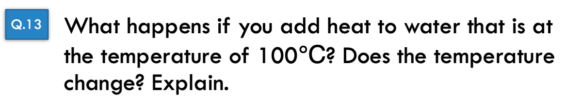 Q.13 What happens if you add heat to water that is at
the temperature of 100°C? Does the temperature
change? Explain.