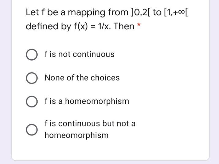 Let f be a mapping from ]0,2[ to [1,+c0[
defined by f(x) = 1/x. Then *
f is not continuous
O None of the choices
O fis a homeomorphism
f is continuous but not a
homeomorphism
