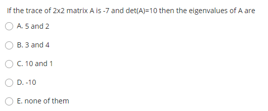 If the trace of 2x2 matrix A is -7 and det(A)=10 then the eigenvalues of A are
A. 5 and 2
B. 3 and 4
C. 10 and 1
D. -10
E. none of them
