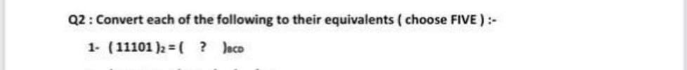 Q2: Convert each of the following to their equivalents ( choose FIVE):-
1- (11101 )2 = ( ? Jaco
