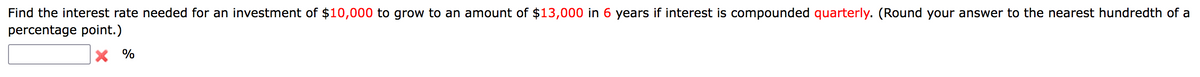 Find the interest rate needed for an investment of $10,000 to grow to an amount of $13,000 in years if interest is compounded quarterly. (Round your answer to the nearest hundredth of a
percentage point.)
X %