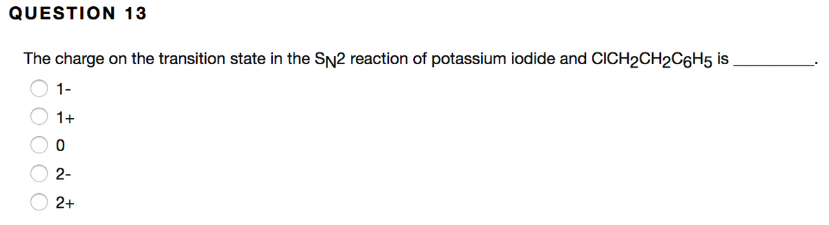 QUESTION 13
The charge on the transition state in the SN2 reaction of potassium iodide and CICH2CH2C6H5 is
1-
1+
2-
2+
