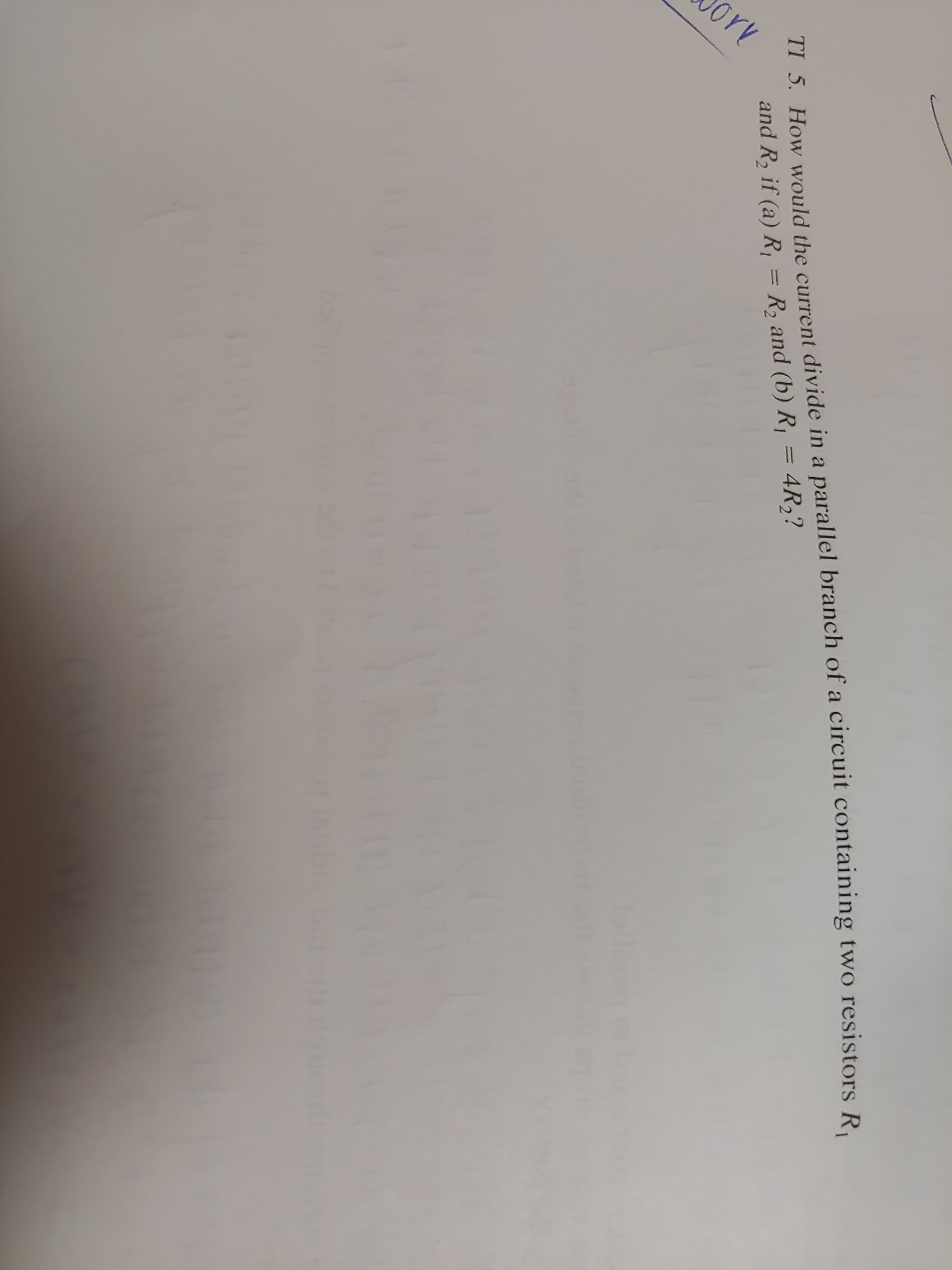 TI 5. How would the current divide in a parallel branch of a circuit containing two resistors R
and R, if (a) R, = R, and (b) R¡ =
4R,?
