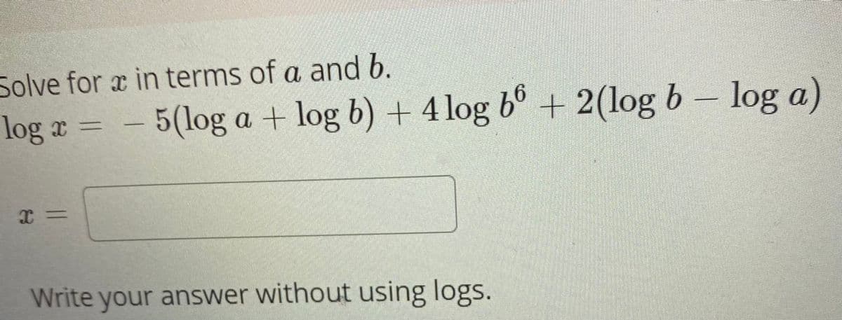 Solve for x in terms of a and b.
log
log x =
5(log a + log b) + 4 log b°
+ 2(log b- log a)
Write your answer without using logs.
