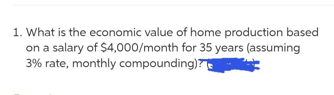 1. What is the economic value of home production based
on a salary of $4,000/month for 35 years (assuming
3% rate, monthly compounding)
