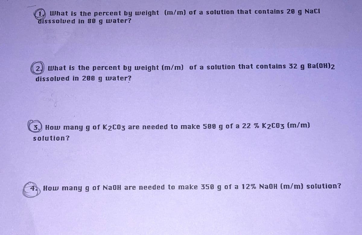 1.
What is the percent by weight (m/m) of a solution that contains 20 g NaCI
disssolved in 88 g uwater?
2. What is the percent by weight (m/m) of a solution that contains 32 g Ba(OH)2
dissolved in 200 g water?
3.) How many g of K2C03 are needed to make 500 g of a 22 % K2C03 (m/m)
solution?
4. How many g of NaOH are needed to make 350 g of a 12% NaOH (m/m) solution?
