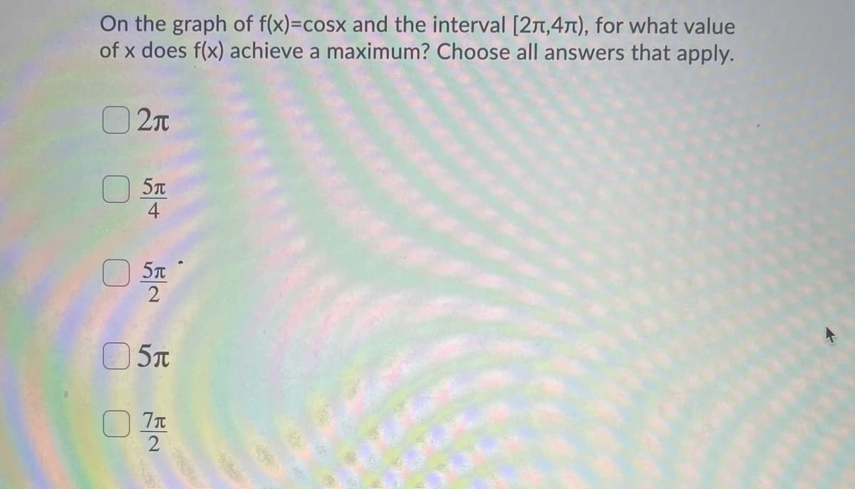 On the graph of f(x)=cosx and the interval [27t,4Tt), for what value
of x does f(x) achieve a maximum? Choose all answers that apply.
2n
4
2
O 5T
2
