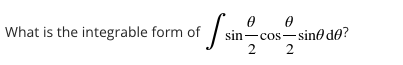 What is the integrable form of
sin-cos-sine de?
2
2
