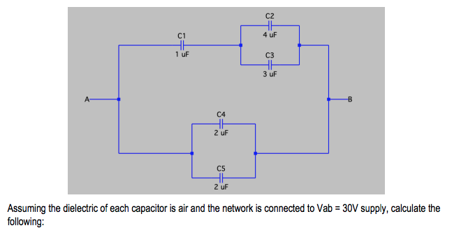 C2
C1
4 uF
1 uF
C3
3 uf
A-
C4
2 uF
C5
2 uf
Assuming the dielectric of each capacitor is air and the network is connected to Vab = 30V supply, calculate the
following:
%3D
