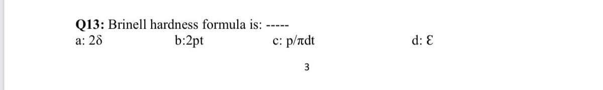 Q13: Brinell hardness formula is:
b:2pt
-----
а: 28
c: p/ndt
d: E
3
