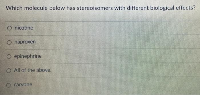 Which molecule below has stereoisomers with different biological effects?
O nicotine
O naproxen
O epinephrine
O All of the above.
O carvone
