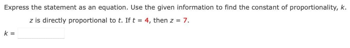Express the statement as an equation. Use the given information to find the constant of proportionality, k.
z is directly proportional to t. If t = 4, then z = 7.
k =