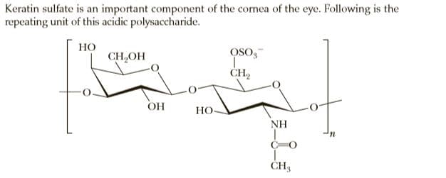 Keratin sulfate is an important component of the cornea of the eye. Following is the
repeating unit of this acidic polysaccharide.
но
CH,OH
OSO,
CH,
OH
HO
NH
ČH3
