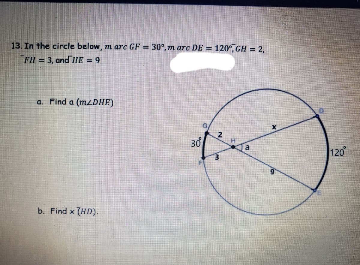 13. In the circle below, m arc GF = 30°, m arc DE
120°, GH = 2,
%3D
FH
3, and HE = 9
%3D
a. Find a (mzDHE)
30
H.
a
120
b. Find x (HD).
