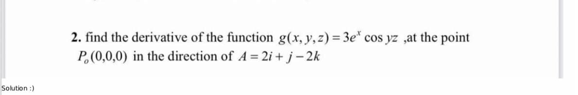 Solution :)
2. find the derivative of the function g(x, y, z) = 3e* cos yz ,at the point
P(0,0,0) in the direction of A = 2i+j-2k