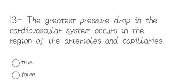 13- The greatest pressure drop in the
cardiovascular system occurs in the
region of the arterioles and capillaries.
true
O false