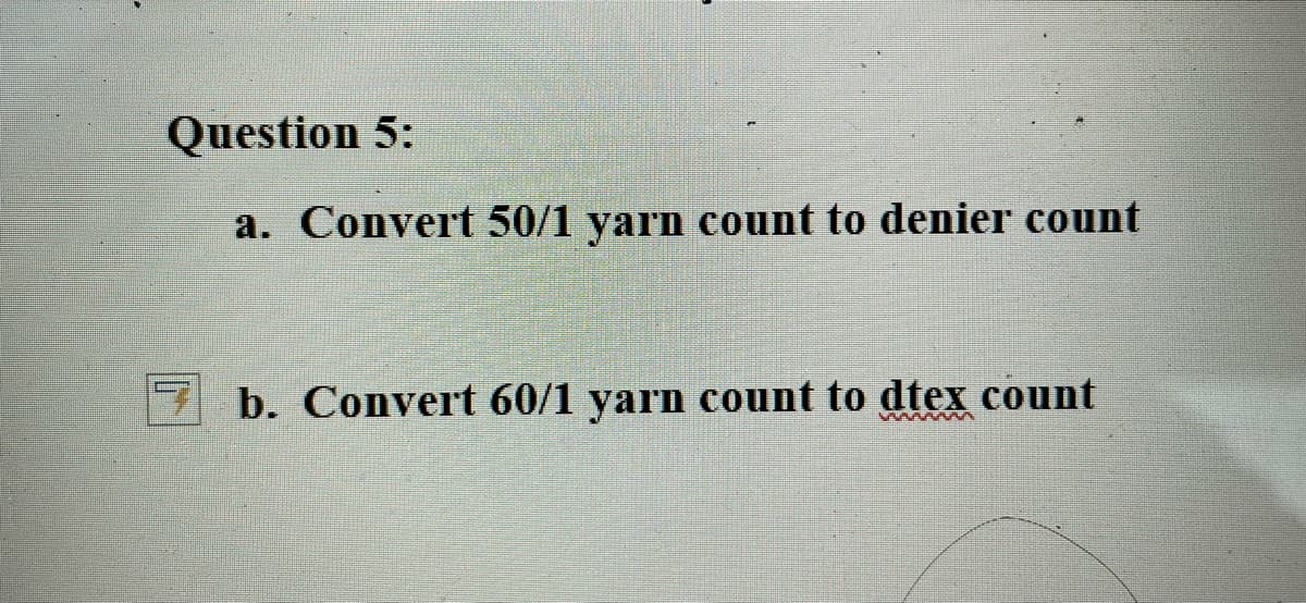 Question 5:
a. Convert 50/1 yarn count to denier count
b. Convert 60/1 yarn count to dtex count
