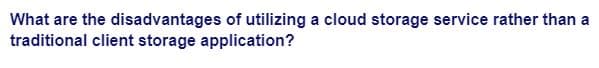 What are the disadvantages of utilizing a cloud storage service rather than a
traditional client storage application?
