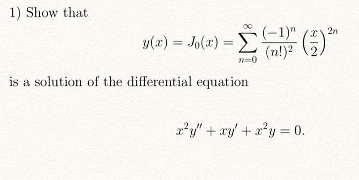 1) Show that
y(x) = Jo(x) = -1)" (x*
(n!)2
2n
n=0
is a solution of the differential equation
x²y" + xy' + x?y = 0.
%3D
