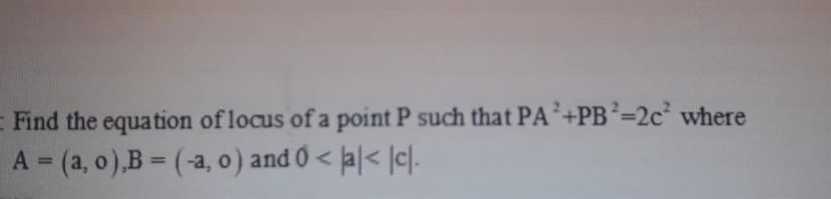 Find the equation of locus of a point P such that PA+PB²=2c where
A (a, o),B = (-a, o ) and 0 < þa|< ]c[.-
%3D
%3D
