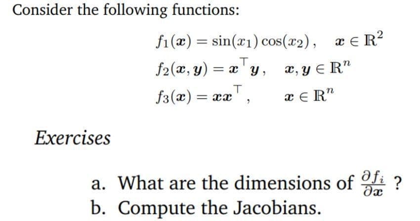 Consider the following functions:
f1 (x) = sin(x1) cos(x2), æ € R?
f2(x, y) = x 'y,
||
x, y E R"
f3(x)
x E R"
Exercises
a. What are the dimensions of i ?
b. Compute the Jacobians.
afi
