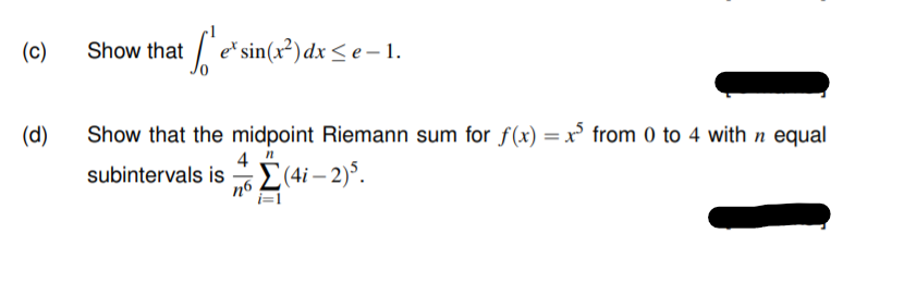 (c)
Show that e*sin(x²) dx < e – 1.
(d)
Show that the midpoint Riemann sum for f(x) = x° from 0 to 4 with n equal
4
subintervals is -E(4i– 2)°.
n6
i=1
