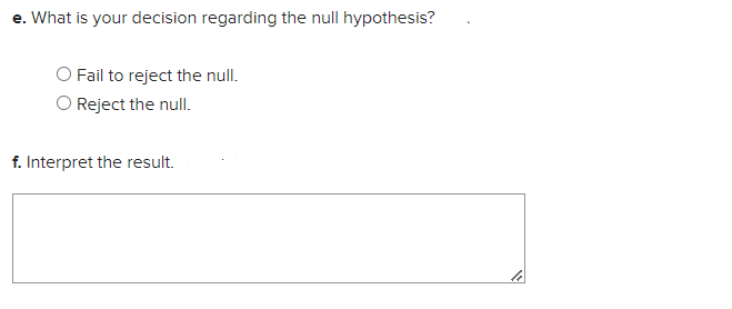 e. What is your decision regarding the null hypothesis?
O Fail to reject the null.
Reject the null.
f. Interpret the result.
