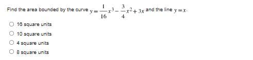 I
Find the area bounded by the curve y=-
16
16 square units
O 10 square units
4 square units
O 8 square units
x³-
x+3x and the line y=x.
4