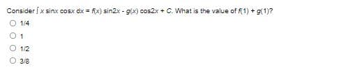 Consider x sinx cosx dx = f(x) sin2x - g(x) cos2x + C. What is the value of f(1) + g(1)?
O 1/4
0 1
O 1/2
O 3/8