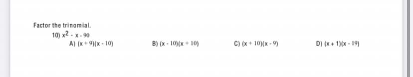 Factor the trinomial.
10) x2 - x - 90
A) (x+ 9)(x - 10)
B) (x - 10)(x + 10)
C) (x+ 10)(x - 9)
D) (x + 1)(x - 19)
