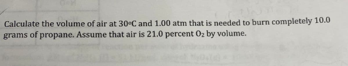 Calculate the volume of air at 30°C and 1.00 atm that is needed to burn completely 10.0
grams of propane. Assume that air is 21.0 percent 0₂ by volume.
CU