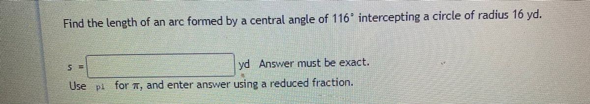 Find the length of an arc formed by a central angle of 116 intercepting a circle of radius 16 yd.
yd Answer must be exact.
Use
pi for T, and enter answer using a reduced fraction.
