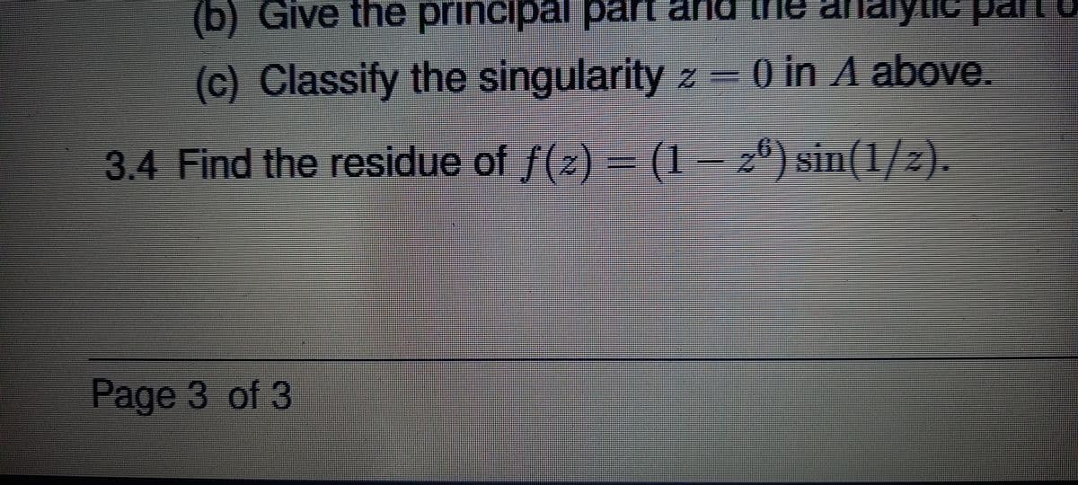 (b) Give the principar part and the a
yuc parL
(c) Classify the singularity z = 0 in A above.
3.4 Find the residue of f(z) = (1– 26) sin(1/2).
Page 3 of 3
