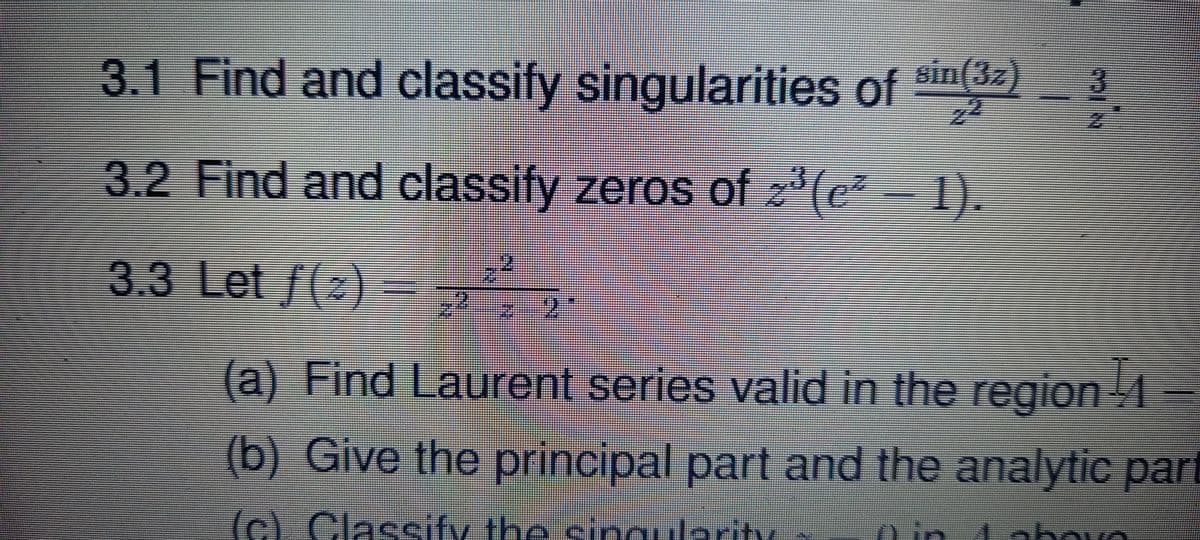 sin(3z) 3
3.1 Find and classify singularities of sin(32) 2
3.2 Find and classify zeros of z°(e – 1).
3.3 Let f(2) =
(a) Find Laurent series valid in the regiOn
(b) Give the principal part and the analytic part
nin 1 above
(c) Classify the singularity
