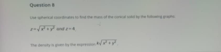 Use spherical coordinates to find the mass of the conical solid by the following graphs
z-V+y and z-4,
The density is given by the expression
