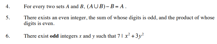 4.
For every two sets A and B, (AUB) – B = A .
There exists an even integer, the sum of whose digits is odd, and the product of whose
digits is even.
5.
6.
There exist odd integers x and y such that 7 1 x² +3y²
