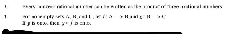 3.
Every nonzero rational number can be written as the product of three irrational numbers.
4.
For nonempty sets A, B, and C, let f: A –> B and g : B –>C.
If g is onto, then gofis onto.
