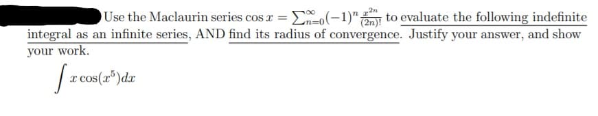 Use the Maclaurin series cos x = E-o(-1)"
a to evaluate the following indefinite
integral as an infinite series, AND find its radius of convergence. Justify your answer, and show
your work.
x cos(r)dx
