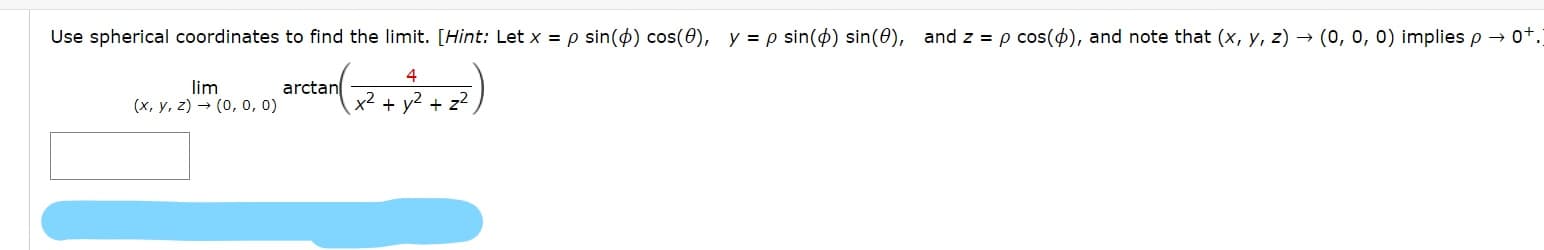 Use spherical coordinates to find the limit. [Hint: Let x = p sin(4) cos(0), y = p sin() sin(0), and z =p cos(4), and note that (x, y, z) → (0, 0, 0) implies p → 0+.
4
lim
(x, y, z) → (0, 0, 0)
arctan
x2
y2
+
+ z2
