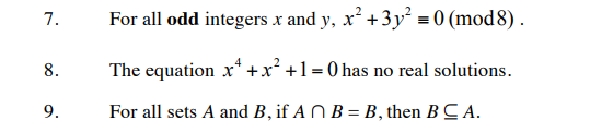 7.
For all odd integers x and y, x² +3y² = 0 (mod8) .
8.
The equation x* +x² +1=0 has no real solutions.
9.
For all sets A and B, if A N B = B, then BC A.
