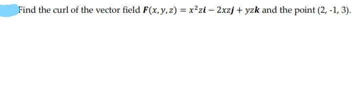 Find the curl of the vector field F(x,y,z) = x²zi – 2xzj + yzk and the point (2, -1, 3).
