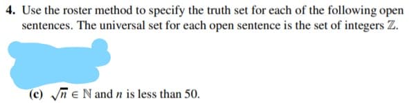 Use the roster method to specify the truth set for each of the following oper
sentences. The universal set for each open sentence is the set of integers Z.
(c) yn e N and n is less than 50.
